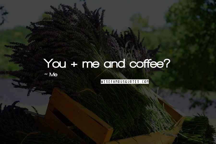 Me Quotes: You + me and coffee?