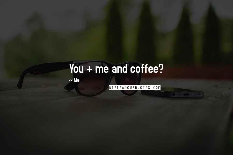 Me Quotes: You + me and coffee?