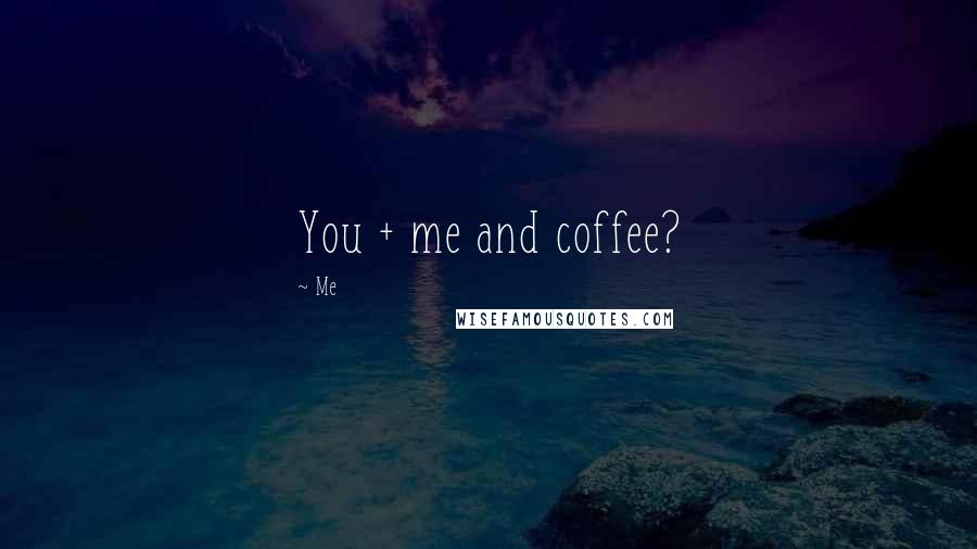 Me Quotes: You + me and coffee?