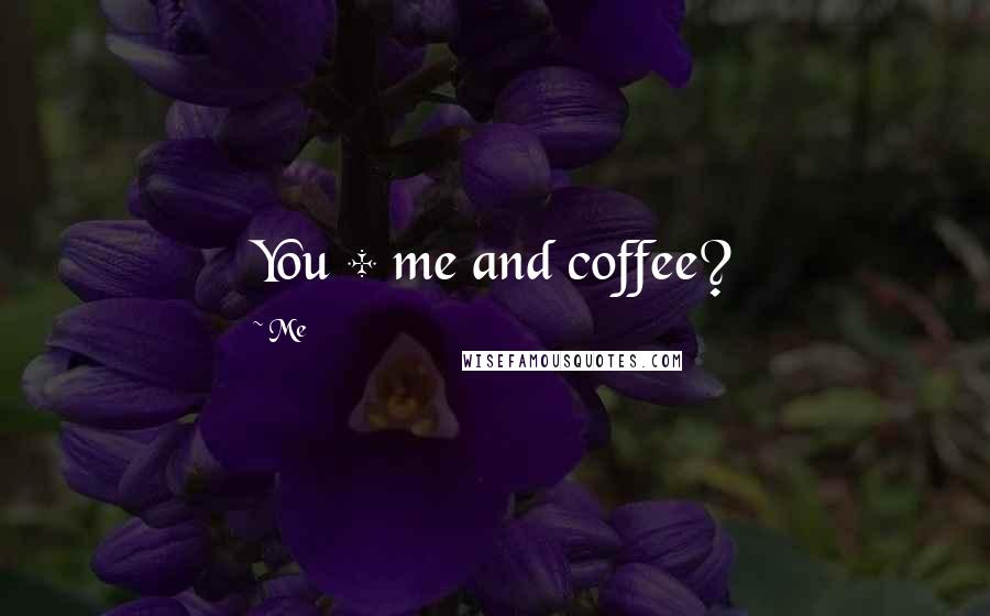 Me Quotes: You + me and coffee?