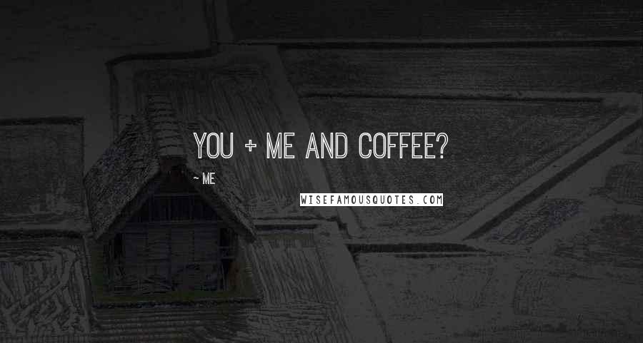 Me Quotes: You + me and coffee?