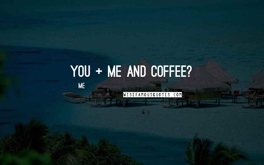 Me Quotes: You + me and coffee?
