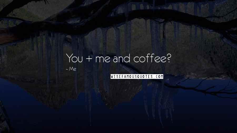 Me Quotes: You + me and coffee?