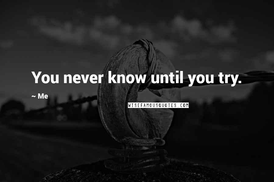 Me Quotes: You never know until you try.