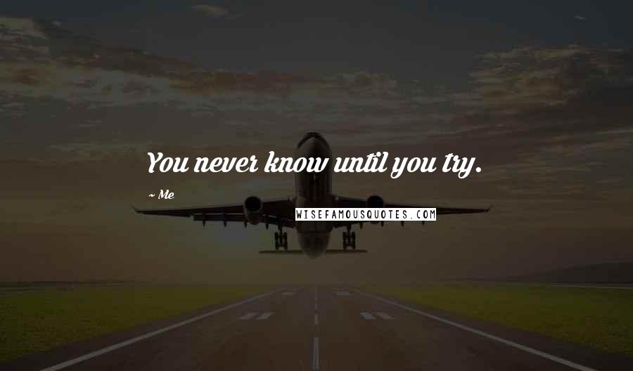 Me Quotes: You never know until you try.