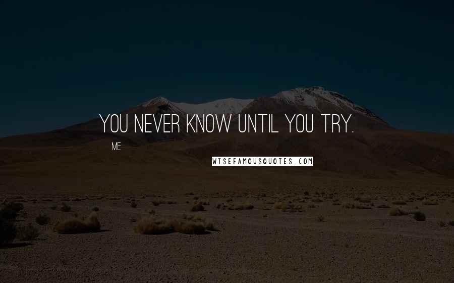 Me Quotes: You never know until you try.