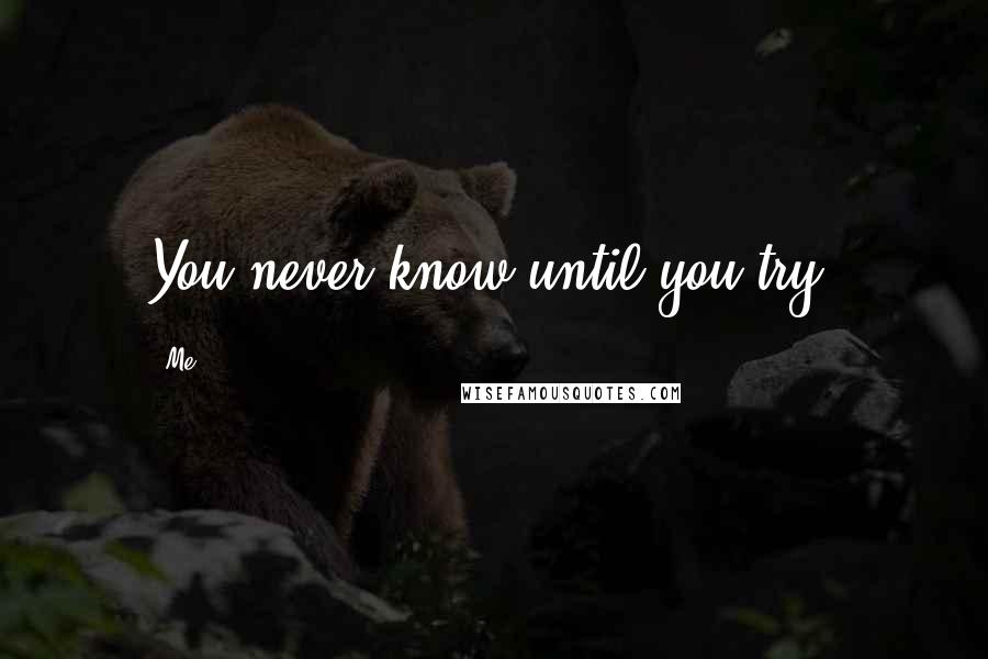 Me Quotes: You never know until you try.