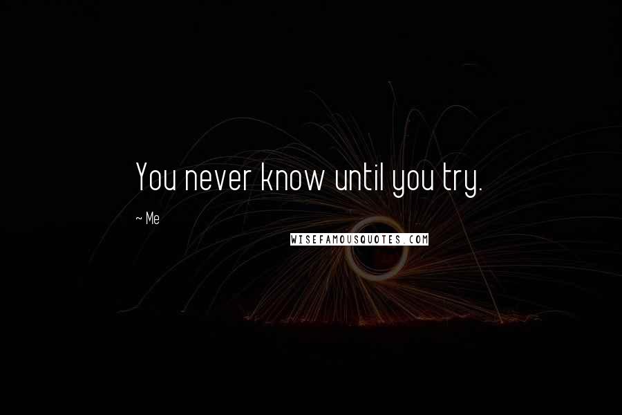 Me Quotes: You never know until you try.