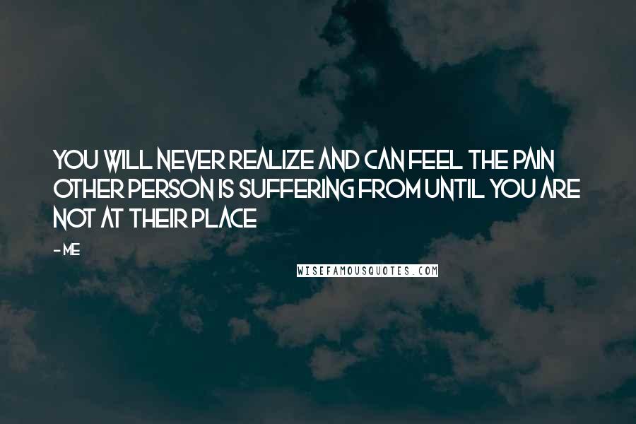 Me Quotes: You will never realize and can feel the pain other person is suffering from until you are not at their place