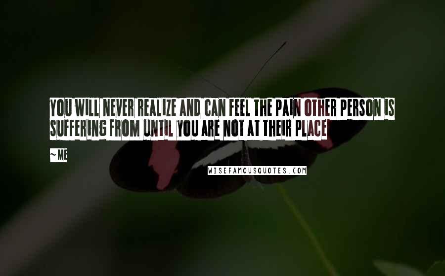 Me Quotes: You will never realize and can feel the pain other person is suffering from until you are not at their place