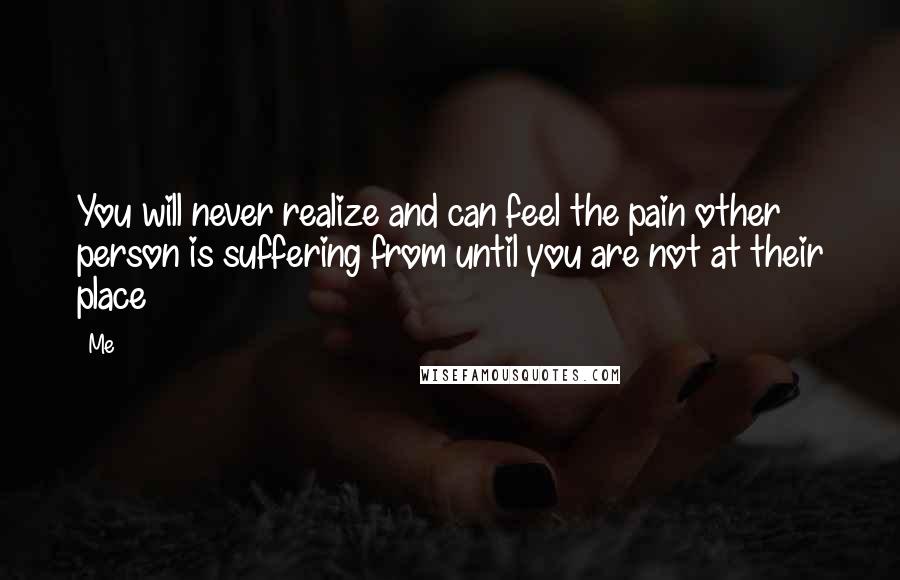 Me Quotes: You will never realize and can feel the pain other person is suffering from until you are not at their place