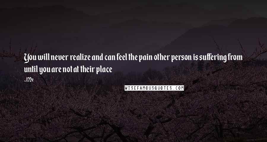 Me Quotes: You will never realize and can feel the pain other person is suffering from until you are not at their place