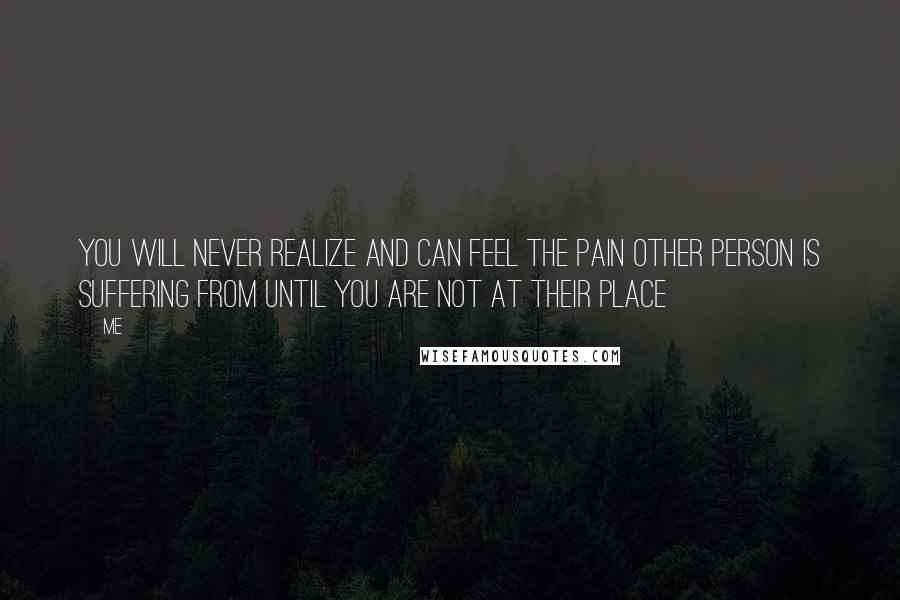 Me Quotes: You will never realize and can feel the pain other person is suffering from until you are not at their place