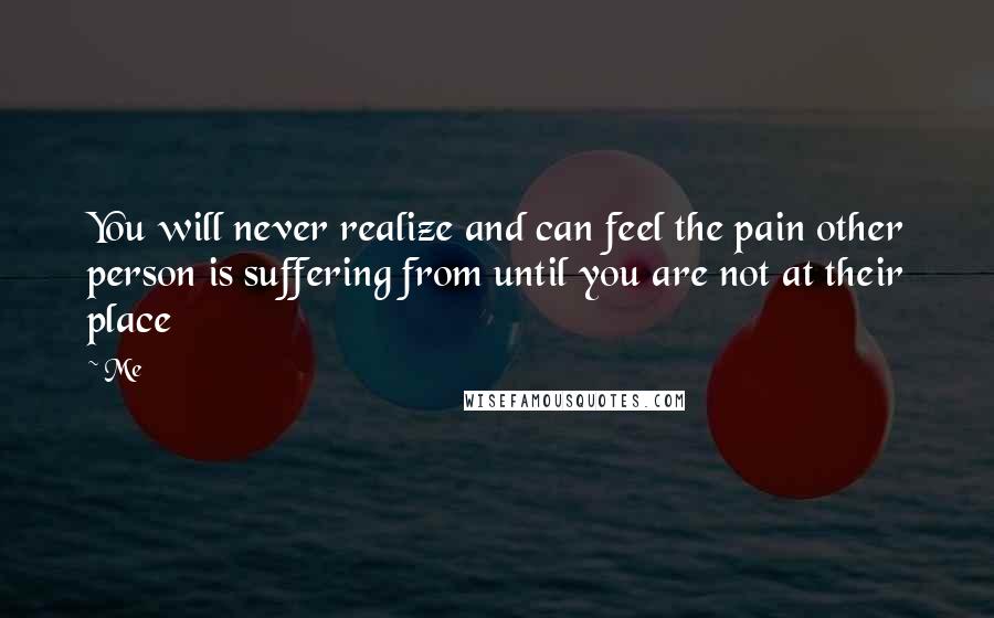 Me Quotes: You will never realize and can feel the pain other person is suffering from until you are not at their place