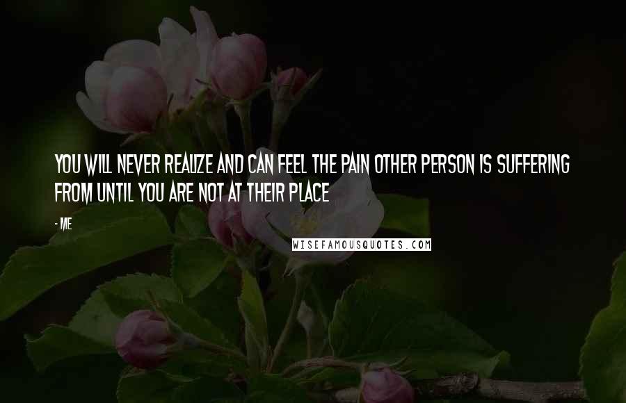 Me Quotes: You will never realize and can feel the pain other person is suffering from until you are not at their place