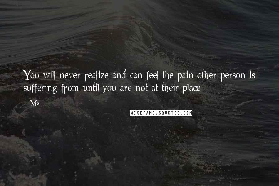 Me Quotes: You will never realize and can feel the pain other person is suffering from until you are not at their place