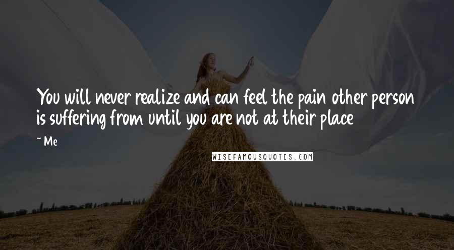 Me Quotes: You will never realize and can feel the pain other person is suffering from until you are not at their place