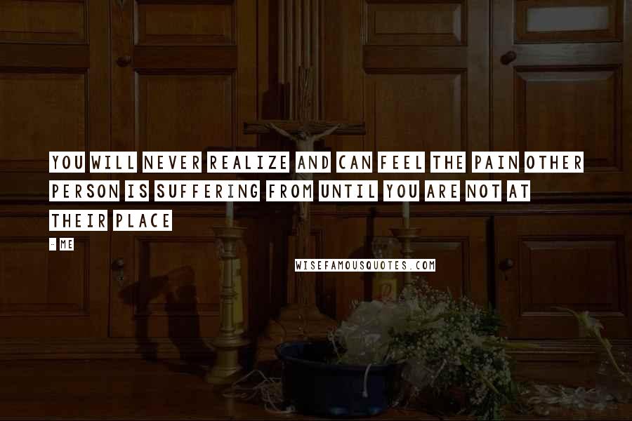 Me Quotes: You will never realize and can feel the pain other person is suffering from until you are not at their place