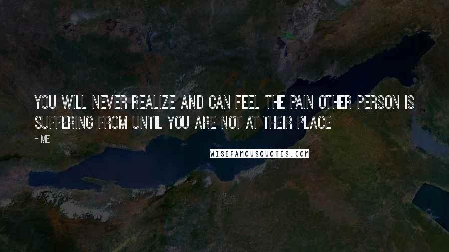 Me Quotes: You will never realize and can feel the pain other person is suffering from until you are not at their place