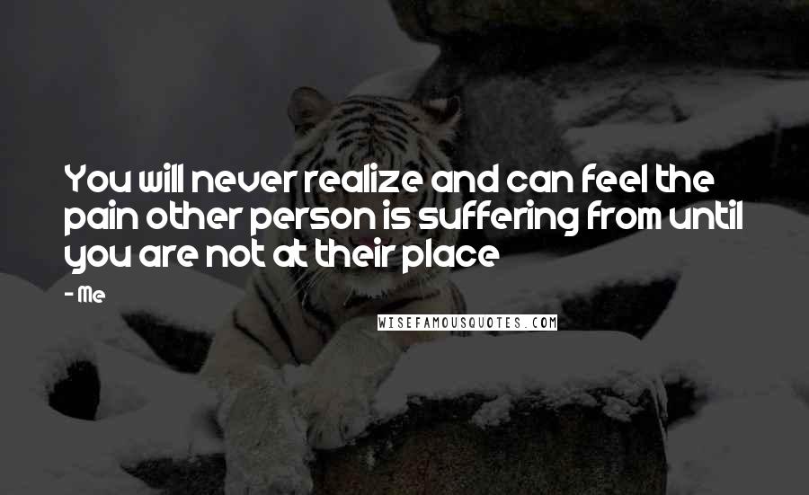 Me Quotes: You will never realize and can feel the pain other person is suffering from until you are not at their place