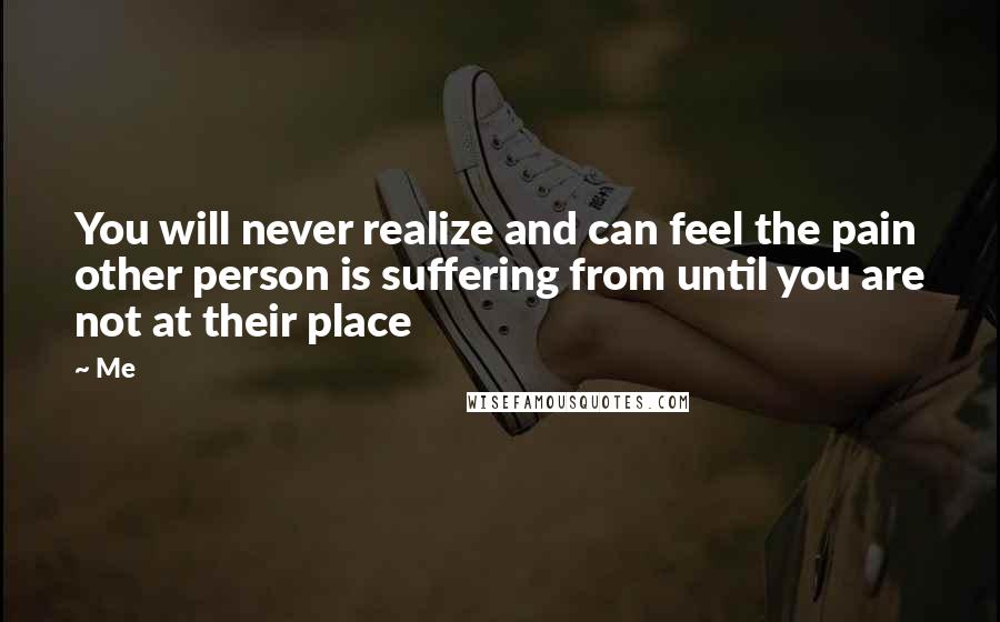 Me Quotes: You will never realize and can feel the pain other person is suffering from until you are not at their place