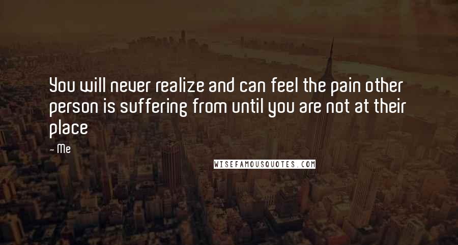 Me Quotes: You will never realize and can feel the pain other person is suffering from until you are not at their place