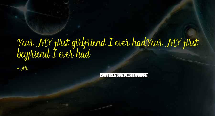 Me Quotes: Your MY first girlfriend I ever hadYour MY first boyfriend I ever had