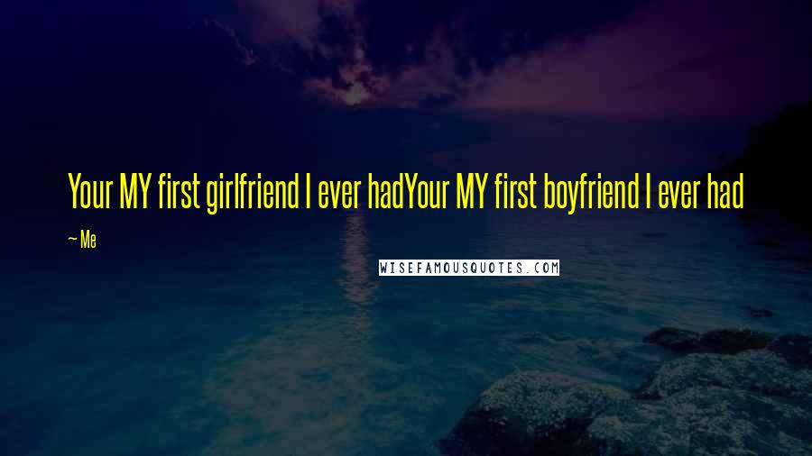 Me Quotes: Your MY first girlfriend I ever hadYour MY first boyfriend I ever had