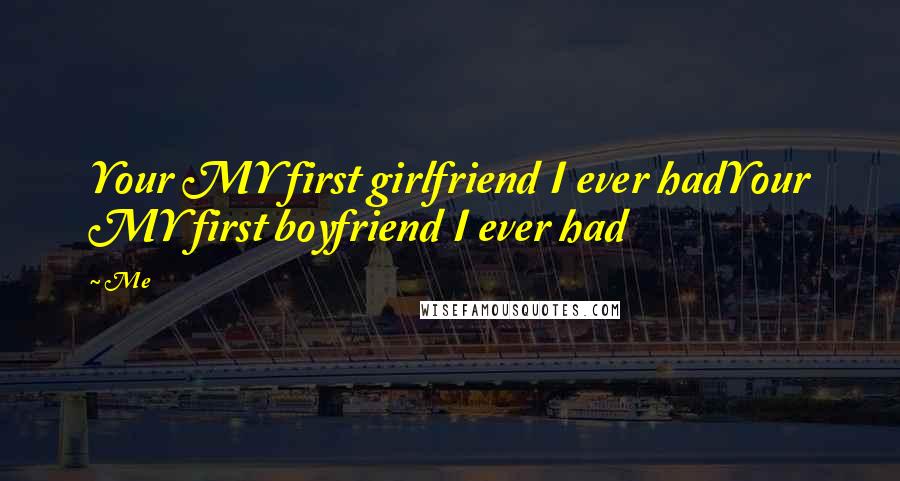 Me Quotes: Your MY first girlfriend I ever hadYour MY first boyfriend I ever had