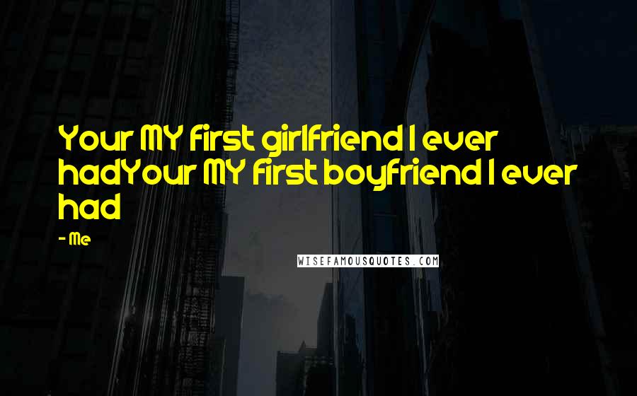 Me Quotes: Your MY first girlfriend I ever hadYour MY first boyfriend I ever had