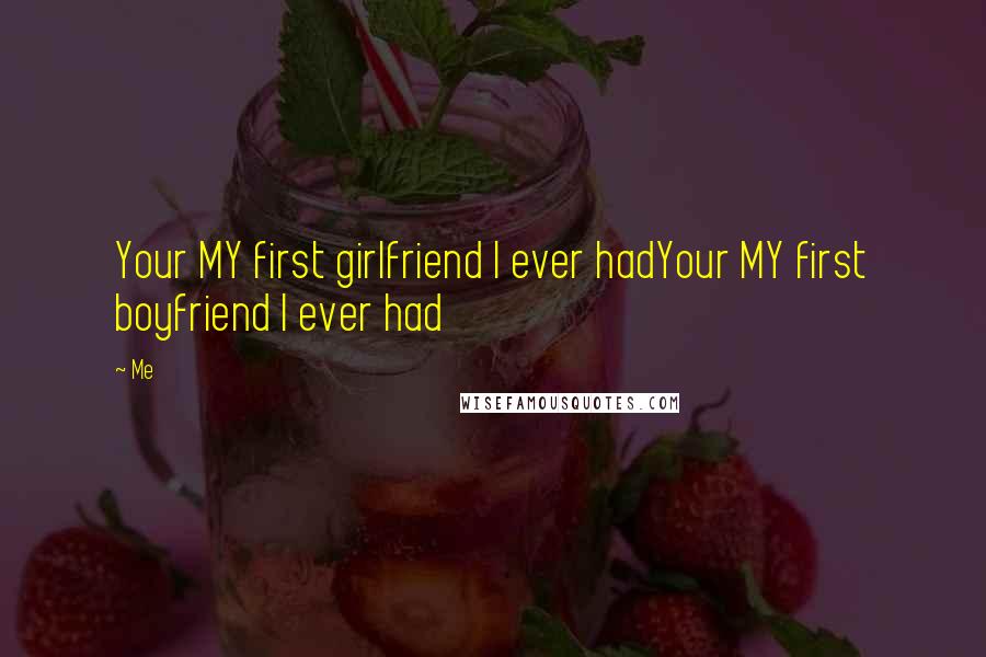 Me Quotes: Your MY first girlfriend I ever hadYour MY first boyfriend I ever had