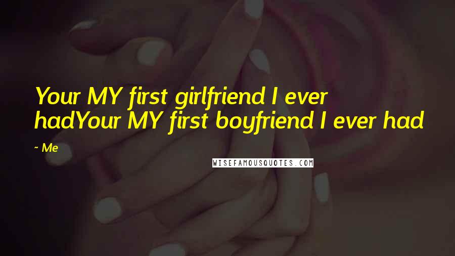 Me Quotes: Your MY first girlfriend I ever hadYour MY first boyfriend I ever had