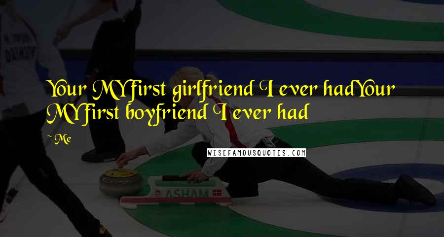 Me Quotes: Your MY first girlfriend I ever hadYour MY first boyfriend I ever had