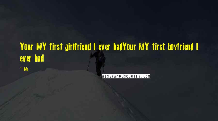 Me Quotes: Your MY first girlfriend I ever hadYour MY first boyfriend I ever had