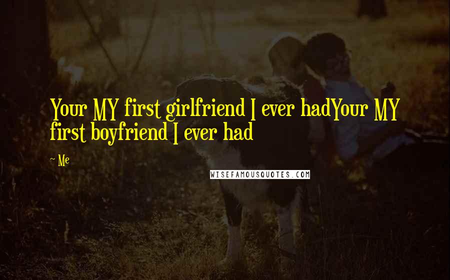 Me Quotes: Your MY first girlfriend I ever hadYour MY first boyfriend I ever had