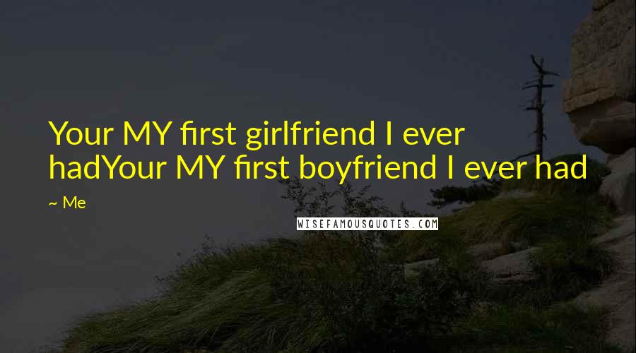 Me Quotes: Your MY first girlfriend I ever hadYour MY first boyfriend I ever had