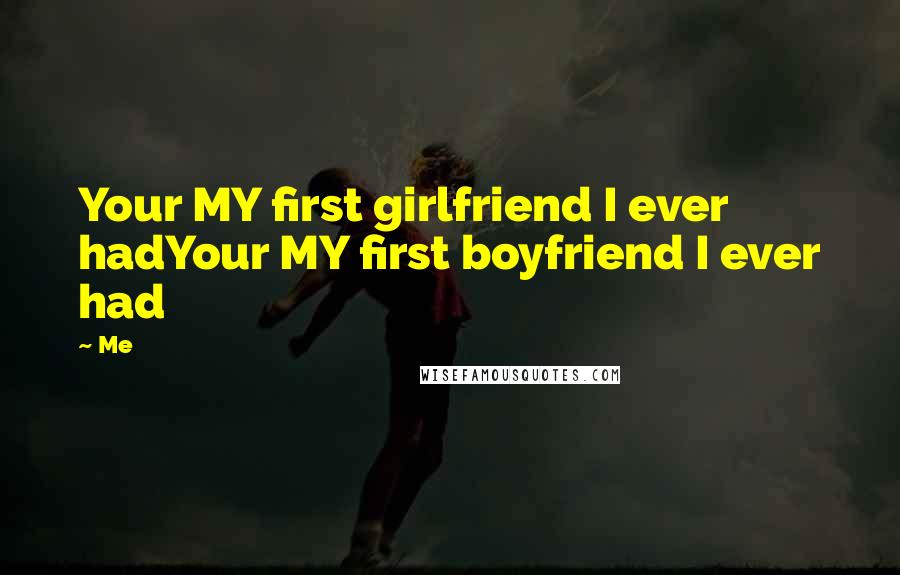 Me Quotes: Your MY first girlfriend I ever hadYour MY first boyfriend I ever had