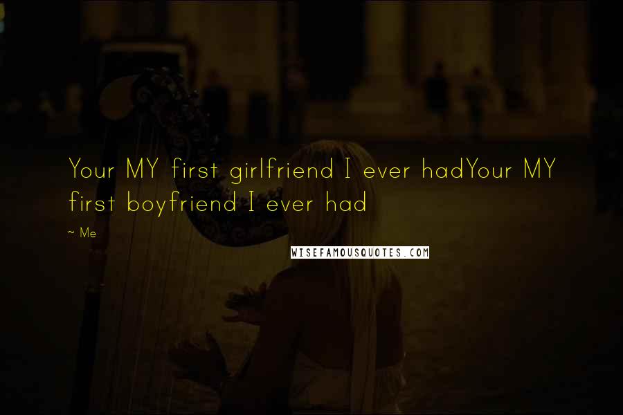 Me Quotes: Your MY first girlfriend I ever hadYour MY first boyfriend I ever had