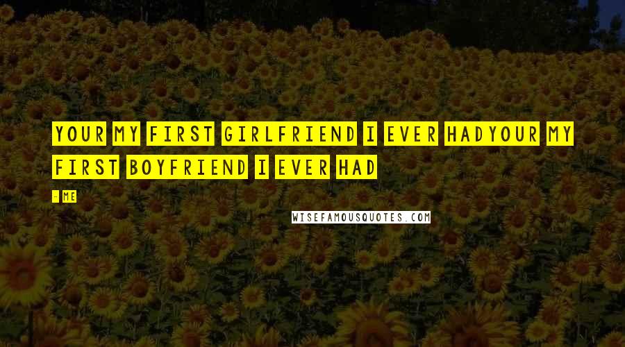 Me Quotes: Your MY first girlfriend I ever hadYour MY first boyfriend I ever had