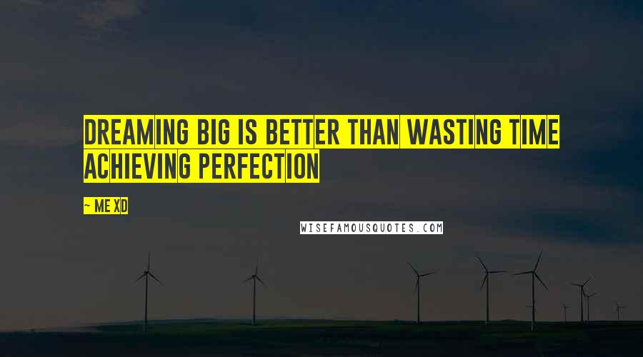 Me XD Quotes: Dreaming big is better than wasting time achieving perfection