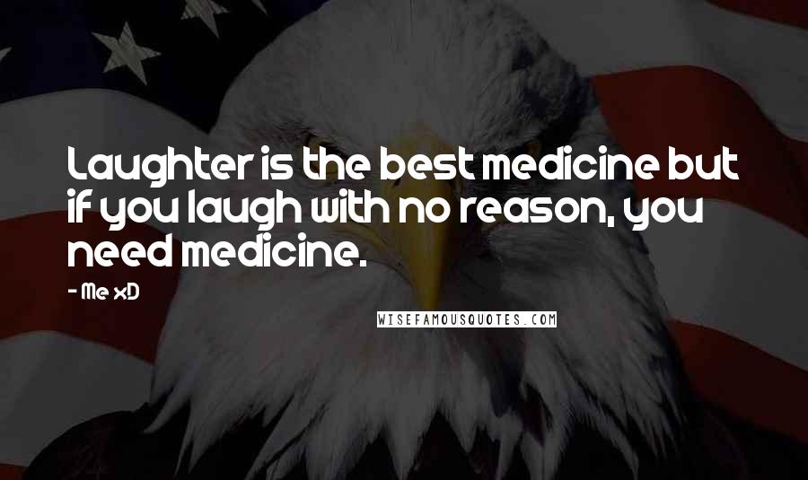 Me XD Quotes: Laughter is the best medicine but if you laugh with no reason, you need medicine.