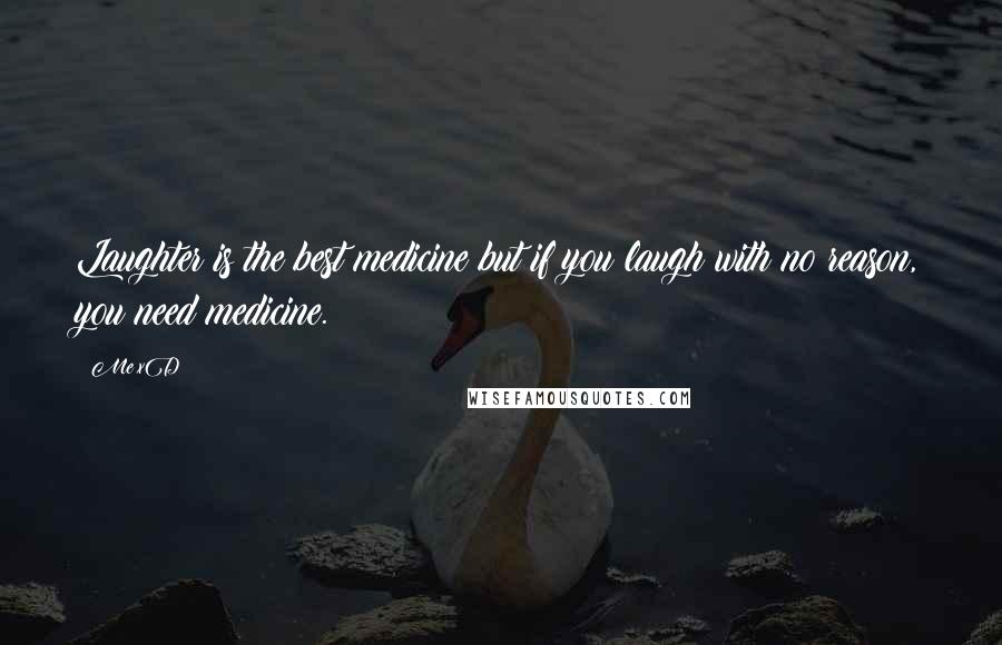 Me XD Quotes: Laughter is the best medicine but if you laugh with no reason, you need medicine.