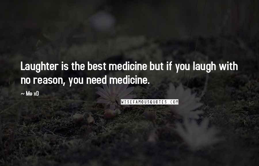 Me XD Quotes: Laughter is the best medicine but if you laugh with no reason, you need medicine.