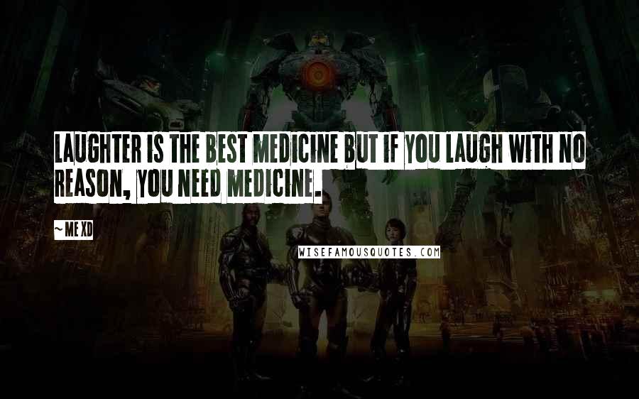 Me XD Quotes: Laughter is the best medicine but if you laugh with no reason, you need medicine.