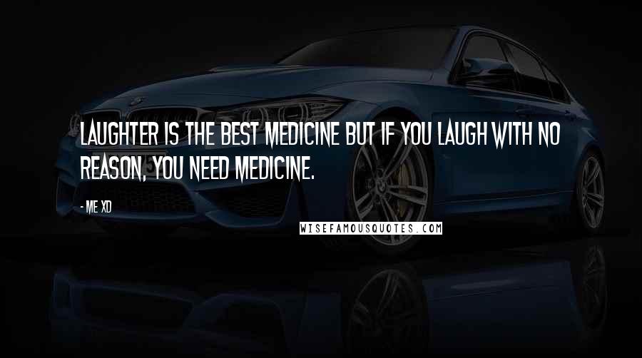 Me XD Quotes: Laughter is the best medicine but if you laugh with no reason, you need medicine.