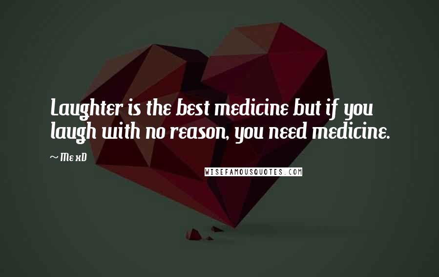 Me XD Quotes: Laughter is the best medicine but if you laugh with no reason, you need medicine.