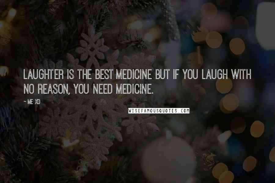 Me XD Quotes: Laughter is the best medicine but if you laugh with no reason, you need medicine.