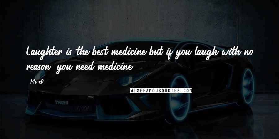 Me XD Quotes: Laughter is the best medicine but if you laugh with no reason, you need medicine.