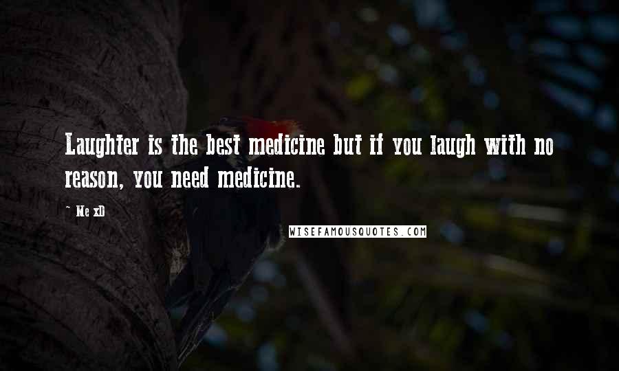 Me XD Quotes: Laughter is the best medicine but if you laugh with no reason, you need medicine.