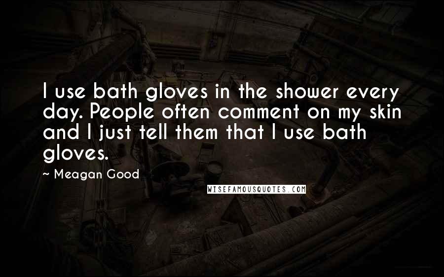 Meagan Good Quotes: I use bath gloves in the shower every day. People often comment on my skin and I just tell them that I use bath gloves.